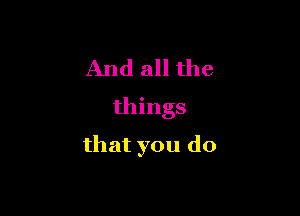 And all the
things

that you do