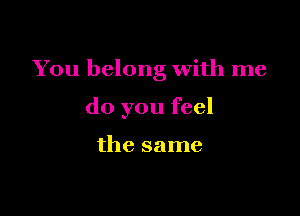 You belong with me

do you feel

the same