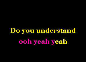 Do you understand

00h yeah yeah