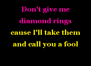 Don't give me
diamond rings
cause I'll take them

and call you a fool