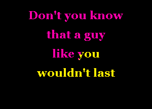 Don't you know

that a guy

like you

wouldn't last