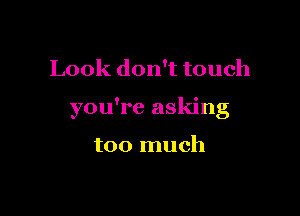 Look don't touch

you're asking

too much