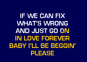 IF WE CAN FIX
WHATS WRONG
AND JUST GO ON
IN LOVE FOREVER

BABY I'LL BE BEGGIN
PLEASE