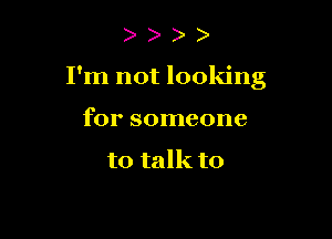 I'm not looking

for someone

to talk to