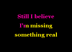 Still I believe

I'm missing

something real