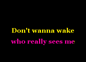 Don't wanna wake

who really sees me
