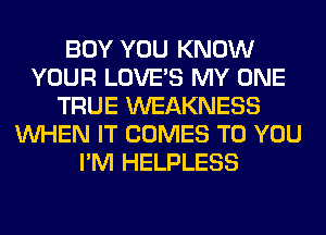 BOY YOU KNOW
YOUR LOVE'S MY ONE
TRUE WEAKNESS
WHEN IT COMES TO YOU
I'M HELPLESS