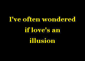 I've often wondered

if love's an

illusion