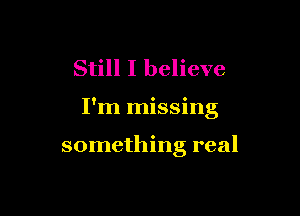 Still I believe

I'm missing

something real