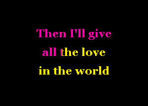 Then I'll give

all the love

in the world