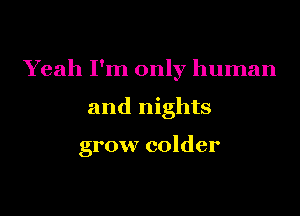 Yeah I'm only human

and nights

grow colder