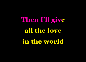 Then I'll give

all the love

in the world