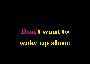 Don't want to

wake up alone