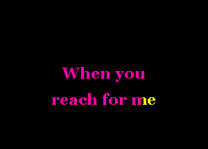 When you

reach for me
