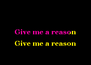 Give me a reason

Give me a reason