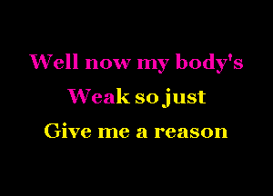 Well now my body's

Weak sojust

Give me a reason