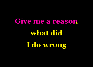 Give me a reason
what did

I do wrong