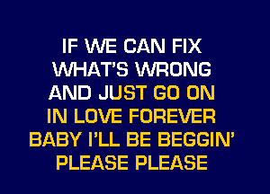 IF WE CAN FIX
WHATS WRONG
AND JUST GO ON
IN LOVE FOREVER

BABY I'LL BE BEGGIN'

PLEASE PLEASE