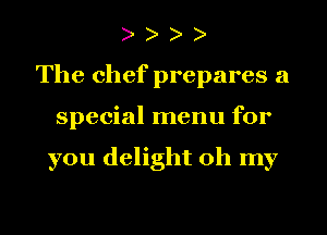 The chef prepares a
special menu for

you delight oh my