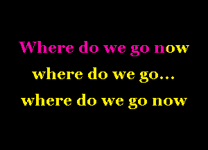 Where do we go now

where do we go...

where do we go now