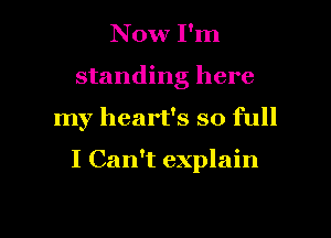 Now I'm
standing here

my heart's so full

I Can't explain