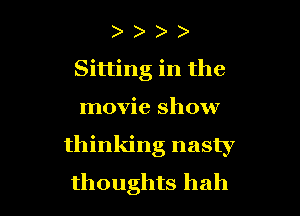 Sitting in the

movie show

thinking nasty

thoughts hah l