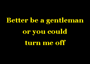 Better be a gentleman

or you could

turn me off