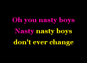 Oh you nasty boys
Nasty nasty boys

don't ever change

g