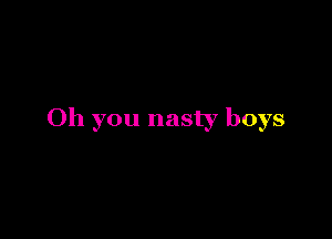 Oh you nasty boys