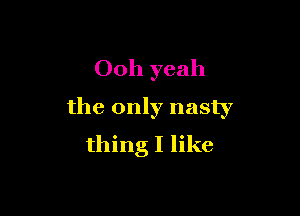 Ooh yeah

the only nasty
thing I like