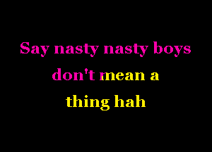 Say nasty nasty boys

don't mean a
thing hah