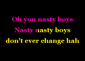 Oh you nasty boys
Nasty nasty boys

don't ever change hah