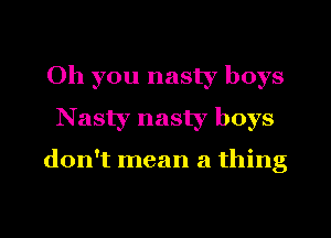 Oh you nasty boys
Nasty nasty boys

don't mean a thing