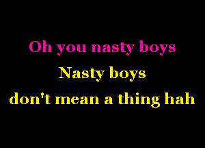 Oh you nasty boys
Nasty boys

don't mean a thing hah