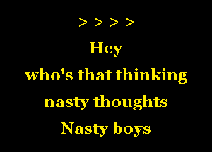 Hey
who's that thinking
nasty thoughts
Nasty boys