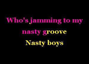 Who'sjamming t0 mv

nasty groove

Nasty boys