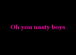 Oh you nasty boys