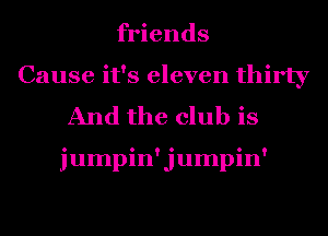 friends
Cause it's eleven thirty

And the club is

jumpin'jumpin'