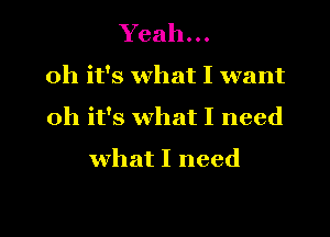 Yeah...

oh it's what I want

oh it's what I need

what I need