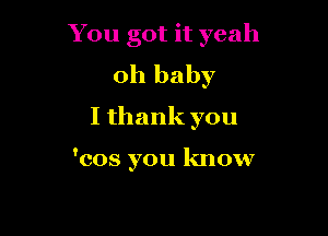You got it yeah
oh baby
I thank you

'cos you know