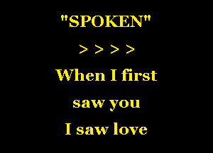 SPOKEN
)
When I first

saw you

I saw love