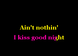 Ain't nothin'

I kiss good night