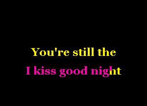 You're still the

I kiss good night