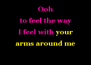 Ooh
to feel the way

I feel with your

arms around me