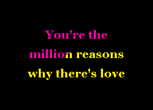 You're the

million reasons

why there's love