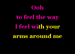 Ooh
to feel the way

I feel with your

arms around me