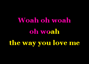 Woah 0h woah

oh woah

the way you love me