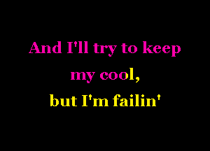 And I'll try to keep

my cool,

but I'm failin'