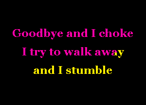 Goodbye and I choke
I try to walk away

and I stumble

g