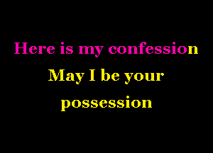 Here is my confession

May I be your

possession